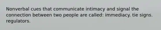 Nonverbal cues that communicate intimacy and signal the connection between two people are called: immediacy. tie signs. regulators.