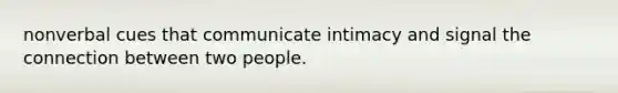 nonverbal cues that communicate intimacy and signal the connection between two people.