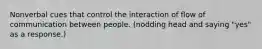 Nonverbal cues that control the interaction of flow of communication between people. (nodding head and saying "yes" as a response.)