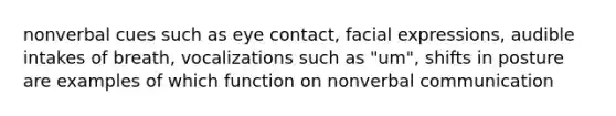 nonverbal cues such as eye contact, facial expressions, audible intakes of breath, vocalizations such as "um", shifts in posture are examples of which function on nonverbal communication