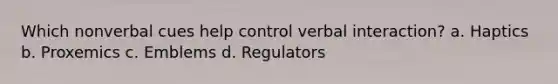 Which nonverbal cues help control verbal interaction? a. Haptics b. Proxemics c. Emblems d. Regulators