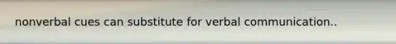 nonverbal cues can substitute for verbal communication..