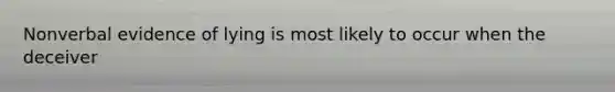 Nonverbal evidence of lying is most likely to occur when the deceiver