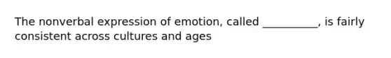 The nonverbal expression of emotion, called __________, is fairly consistent across cultures and ages