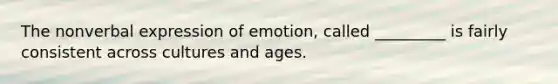 The nonverbal expression of emotion, called _________ is fairly consistent across cultures and ages.