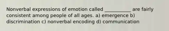 Nonverbal expressions of emotion called ___________ are fairly consistent among people of all ages. a) emergence b) discrimination c) nonverbal encoding d) communication