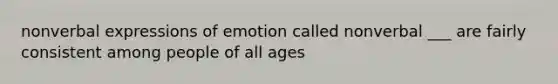 nonverbal expressions of emotion called nonverbal ___ are fairly consistent among people of all ages