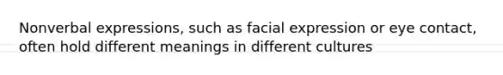 Nonverbal expressions, such as facial expression or eye contact, often hold different meanings in different cultures