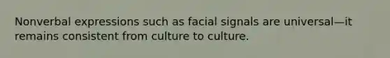 Nonverbal expressions such as facial signals are universal—it remains consistent from culture to culture.