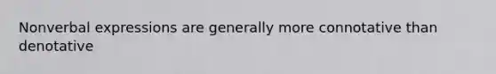 Nonverbal expressions are generally more connotative than denotative