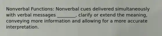 Nonverbal Functions: Nonverbal cues delivered simultaneously with verbal messages ________, clarify or extend the meaning, conveying more information and allowing for a more accurate interpretation.