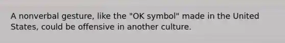 A nonverbal gesture, like the "OK symbol" made in the United States, could be offensive in another culture.