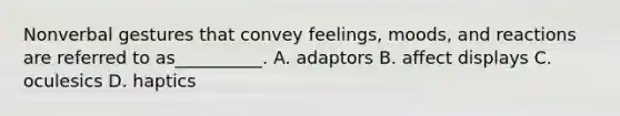 Nonverbal gestures that convey feelings, moods, and reactions are referred to as__________. A. adaptors B. affect displays C. oculesics D. haptics