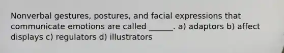 Nonverbal gestures, postures, and facial expressions that communicate emotions are called ______. a) adaptors b) affect displays c) regulators d) illustrators