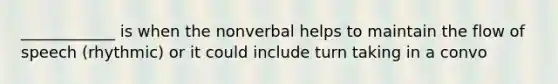 ____________ is when the nonverbal helps to maintain the flow of speech (rhythmic) or it could include turn taking in a convo