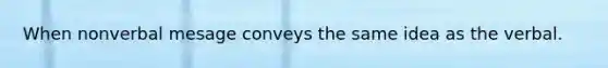 When nonverbal mesage conveys the same idea as the verbal.