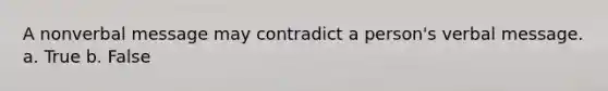 A nonverbal message may contradict a person's verbal message. a. True b. False