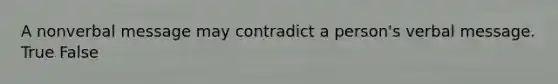 A nonverbal message may contradict a person's verbal message. True False