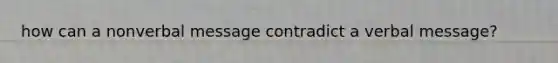 how can a nonverbal message contradict a verbal message?