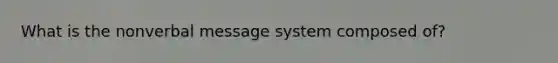 What is the nonverbal message system composed of?