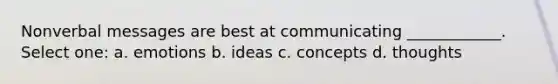 Nonverbal messages are best at communicating ____________. Select one: a. emotions b. ideas c. concepts d. thoughts