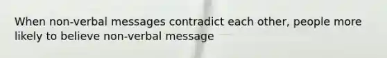 When non-verbal messages contradict each other, people more likely to believe non-verbal message
