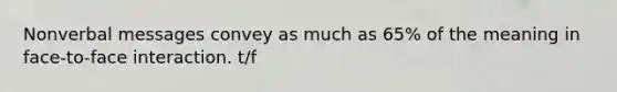 Nonverbal messages convey as much as 65% of the meaning in face-to-face interaction. t/f
