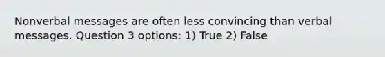 Nonverbal messages are often less convincing than verbal messages. Question 3 options: 1) True 2) False