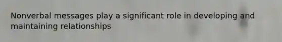 Nonverbal messages play a significant role in developing and maintaining relationships