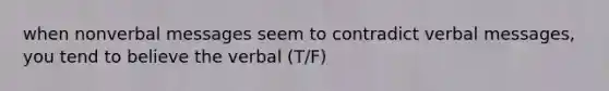 when nonverbal messages seem to contradict verbal messages, you tend to believe the verbal (T/F)