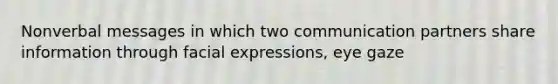 Nonverbal messages in which two communication partners share information through facial expressions, eye gaze