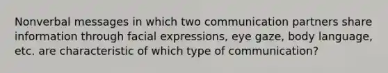 Nonverbal messages in which two communication partners share information through facial expressions, eye gaze, body language, etc. are characteristic of which type of communication?