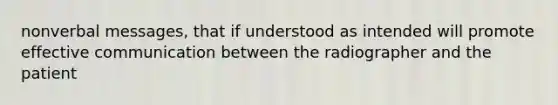 nonverbal messages, that if understood as intended will promote effective communication between the radiographer and the patient