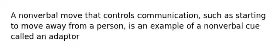 A nonverbal move that controls communication, such as starting to move away from a person, is an example of a nonverbal cue called an adaptor