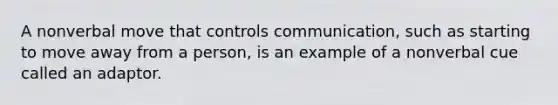 A nonverbal move that controls communication, such as starting to move away from a person, is an example of a nonverbal cue called an adaptor.