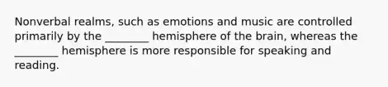 Nonverbal realms, such as emotions and music are controlled primarily by the ________ hemisphere of the brain, whereas the ________ hemisphere is more responsible for speaking and reading.