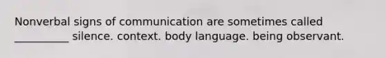 Nonverbal signs of communication are sometimes called __________ silence. context. body language. being observant.