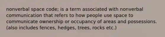 nonverbal space code; is a term associated with nonverbal communication that refers to how people use space to communicate ownership or occupancy of areas and possessions.(also includes fences, hedges, trees, rocks etc.)