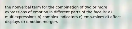 the nonverbal term for the combination of two or more expressions of emotion in different parts of the face is: a) multiexpressions b) complex indicators c) emo-mixes d) affect displays e) emotion mergers