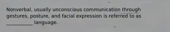 Nonverbal, usually unconscious communication through gestures, posture, and facial expression is referred to as ___________ language.