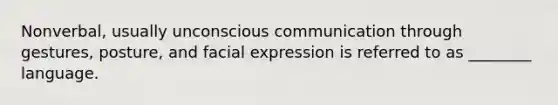 Nonverbal, usually unconscious communication through gestures, posture, and facial expression is referred to as ________ language.