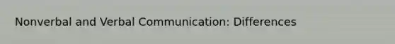 Nonverbal and Verbal Communication: Differences