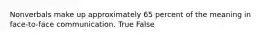 Nonverbals make up approximately 65 percent of the meaning in face-to-face communication. True False