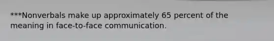 ***Nonverbals make up approximately 65 percent of the meaning in face-to-face communication.