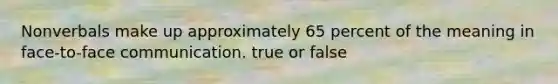 Nonverbals make up approximately 65 percent of the meaning in face-to-face communication. true or false