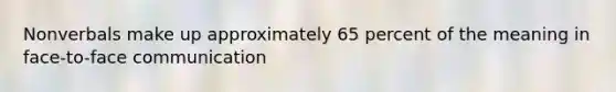 Nonverbals make up approximately 65 percent of the meaning in face-to-face communication