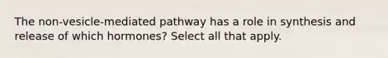 The non-vesicle-mediated pathway has a role in synthesis and release of which hormones? Select all that apply.