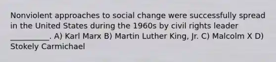 Nonviolent approaches to social change were successfully spread in the United States during the 1960s by civil rights leader __________. A) Karl Marx B) Martin Luther King, Jr. C) Malcolm X D) Stokely Carmichael