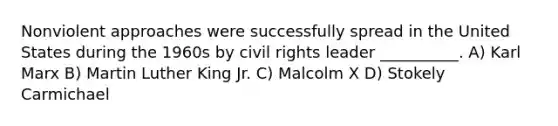 Nonviolent approaches were successfully spread in the United States during the 1960s by civil rights leader __________. A) Karl Marx B) Martin Luther King Jr. C) Malcolm X D) Stokely Carmichael