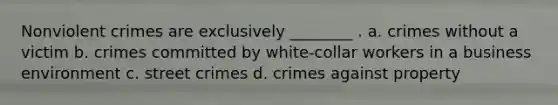 Nonviolent crimes are exclusively ________ . a. crimes without a victim b. crimes committed by white-collar workers in a business environment c. street crimes d. crimes against property